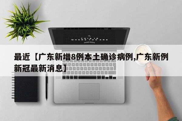 最近【广东新增8例本土确诊病例,广东新例新冠最新消息】