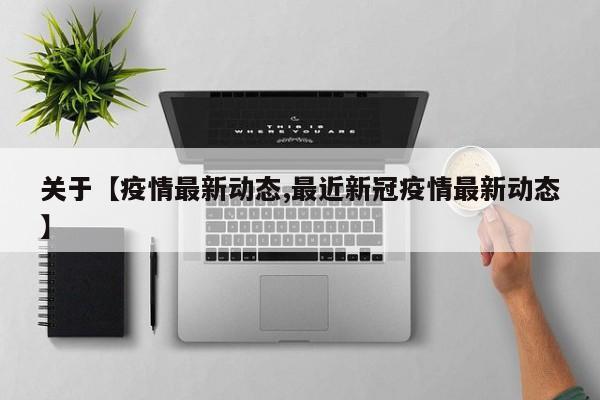 关于【疫情最新动态,最近新冠疫情最新动态】
