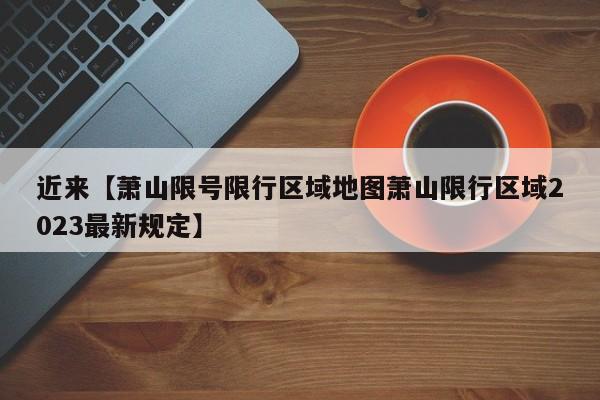 近来【萧山限号限行区域地图萧山限行区域2023最新规定】