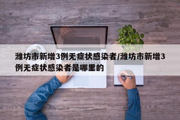 潍坊市新增3例无症状感染者/潍坊市新增3例无症状感染者是哪里的