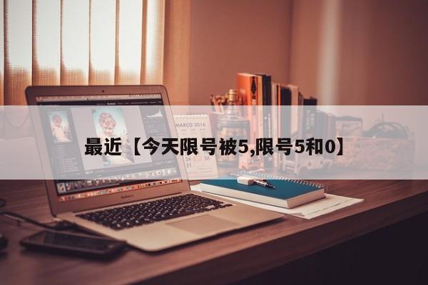最近【今天限号被5,限号5和0】