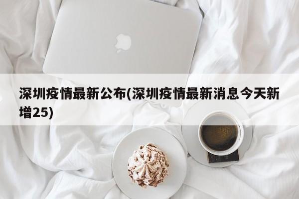 深圳疫情最新公布(深圳疫情最新消息今天新增25)