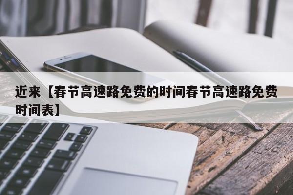 近来【春节高速路免费的时间春节高速路免费时间表】