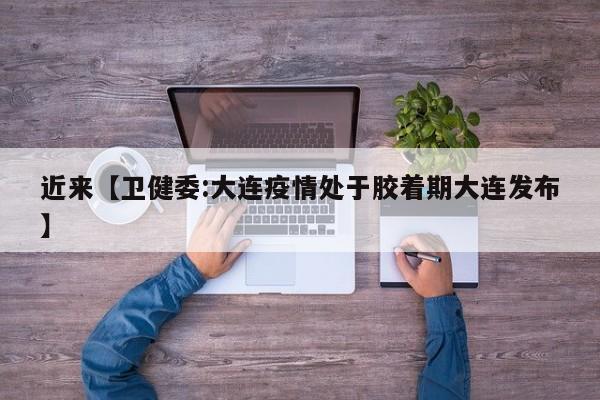 近来【卫健委:大连疫情处于胶着期大连发布】