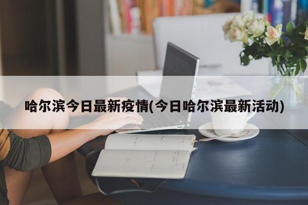 哈尔滨今日最新疫情(今日哈尔滨最新活动)
