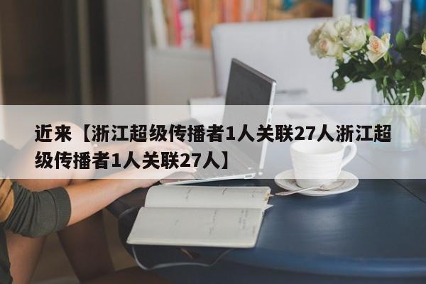 近来【浙江超级传播者1人关联27人浙江超级传播者1人关联27人】