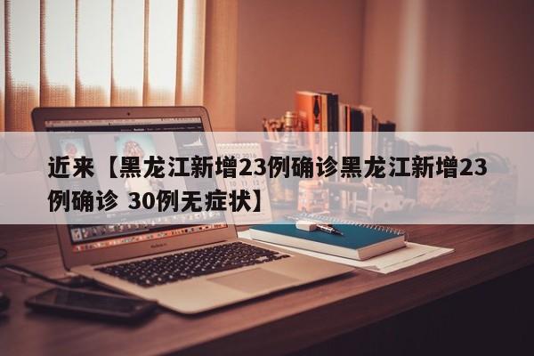 近来【黑龙江新增23例确诊黑龙江新增23例确诊 30例无症状】
