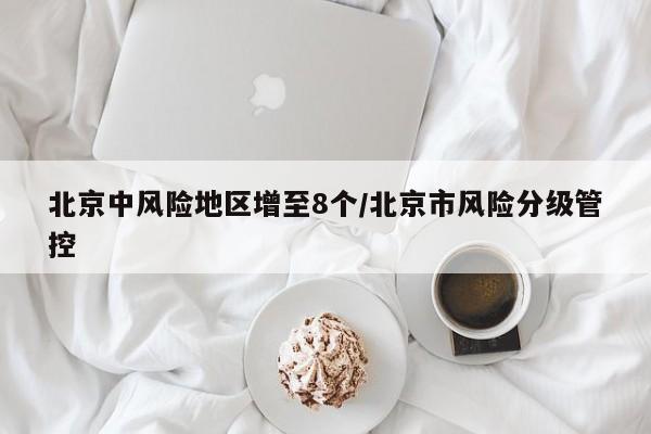 北京中风险地区增至8个/北京市风险分级管控