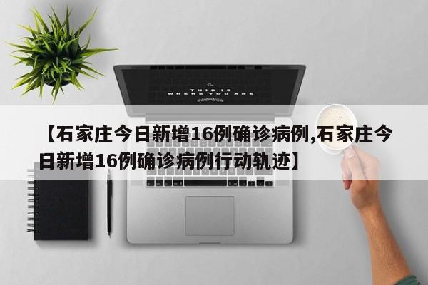 【石家庄今日新增16例确诊病例,石家庄今日新增16例确诊病例行动轨迹】