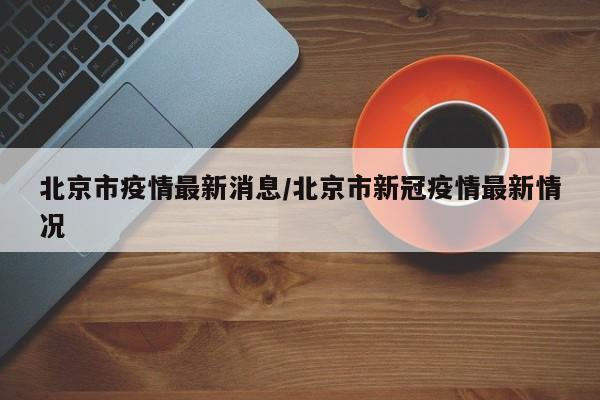 北京市疫情最新消息/北京市新冠疫情最新情况