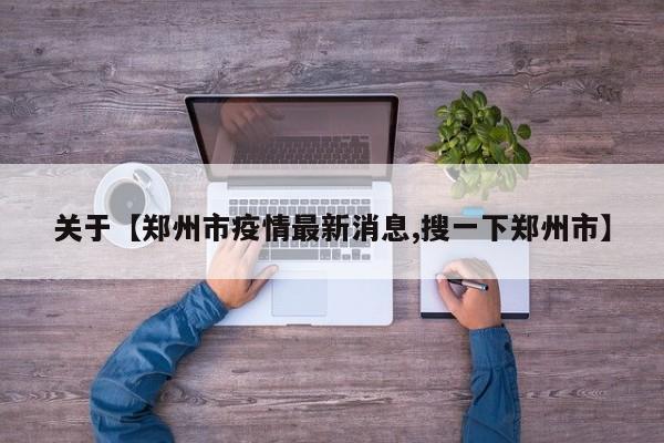 关于【郑州市疫情最新消息,搜一下郑州市】
