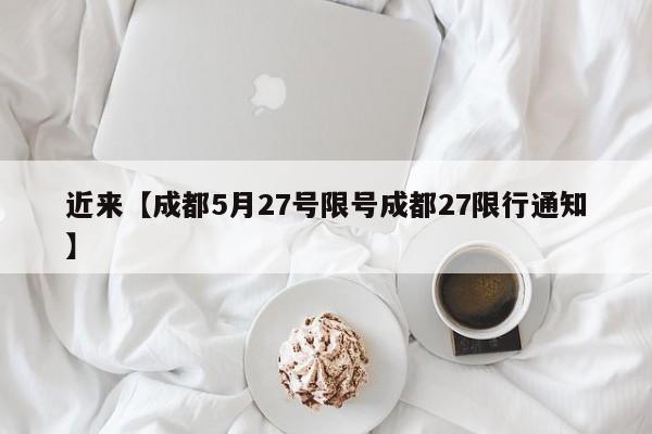 近来【成都5月27号限号成都27限行通知】
