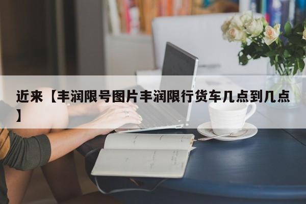 近来【丰润限号图片丰润限行货车几点到几点】
