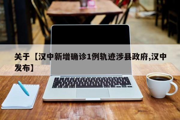 关于【汉中新增确诊1例轨迹涉县政府,汉中发布】