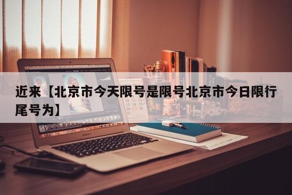 近来【北京市今天限号是限号北京市今日限行尾号为】