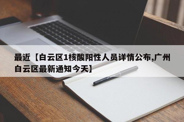 最近【白云区1核酸阳性人员详情公布,广州白云区最新通知今天】