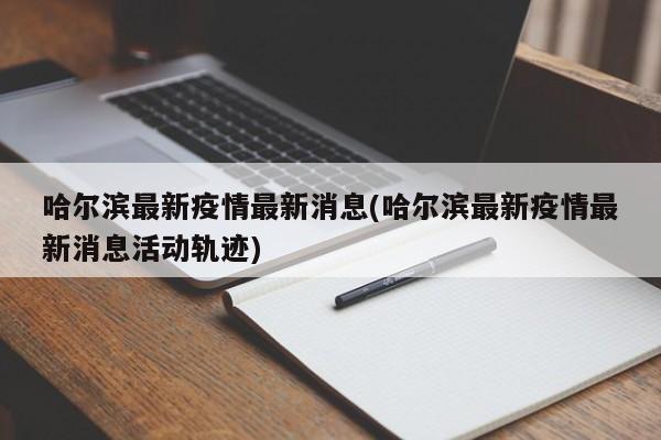 哈尔滨最新疫情最新消息(哈尔滨最新疫情最新消息活动轨迹)
