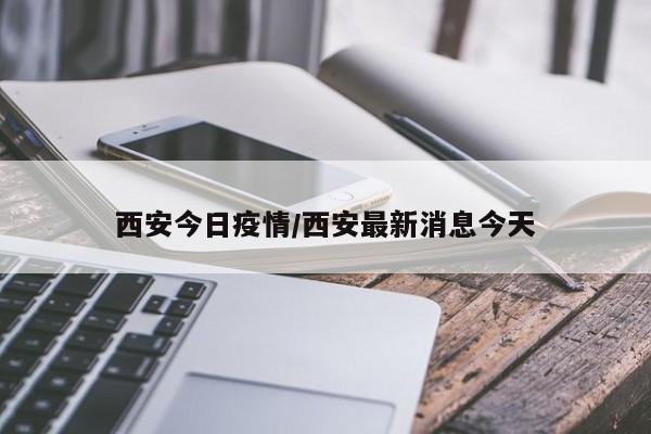 西安今日疫情/西安最新消息今天