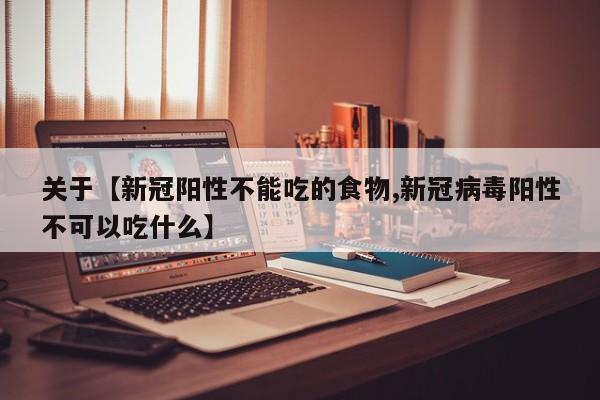 关于【新冠阳性不能吃的食物,新冠病毒阳性不可以吃什么】