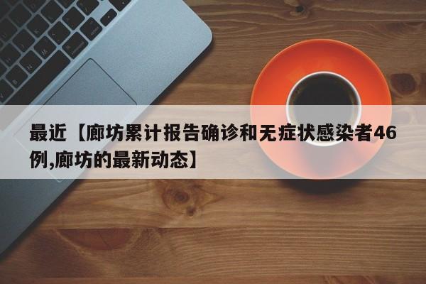 最近【廊坊累计报告确诊和无症状感染者46例,廊坊的最新动态】
