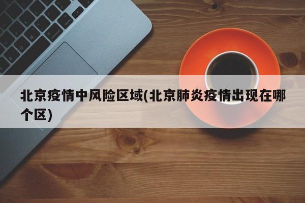 北京疫情中风险区域(北京肺炎疫情出现在哪个区)