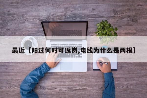 最近【阳过何时可返岗,电线为什么是两根】