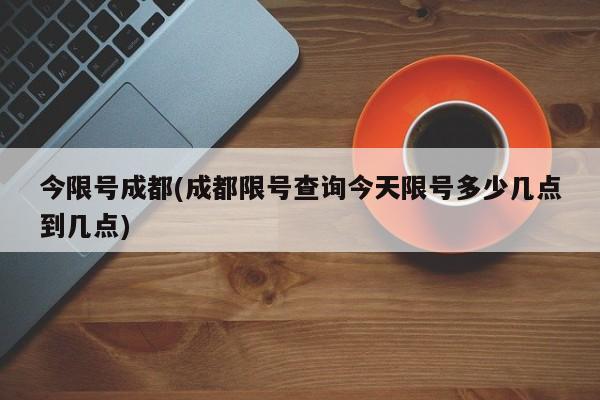 今限号成都(成都限号查询今天限号多少几点到几点)