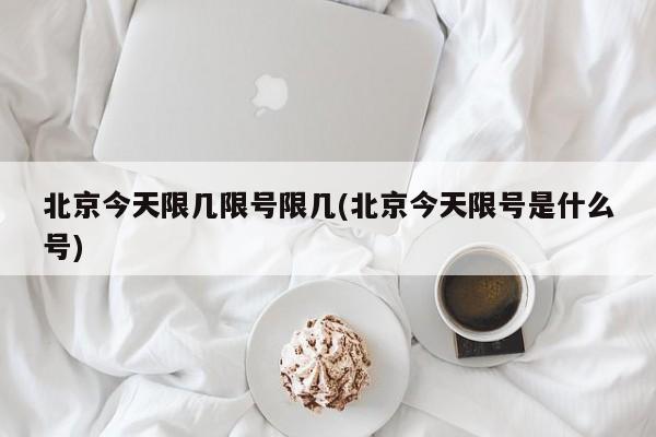 北京今天限几限号限几(北京今天限号是什么号)