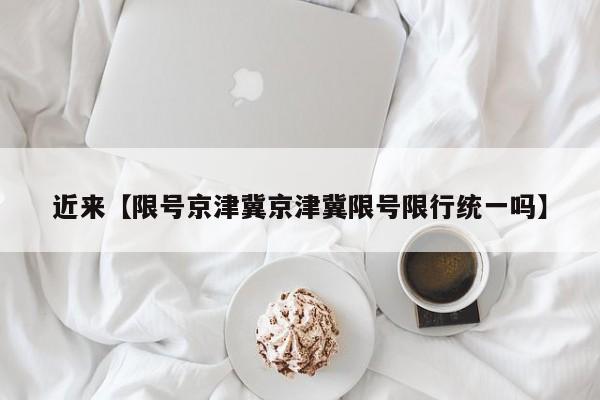 近来【限号京津冀京津冀限号限行统一吗】