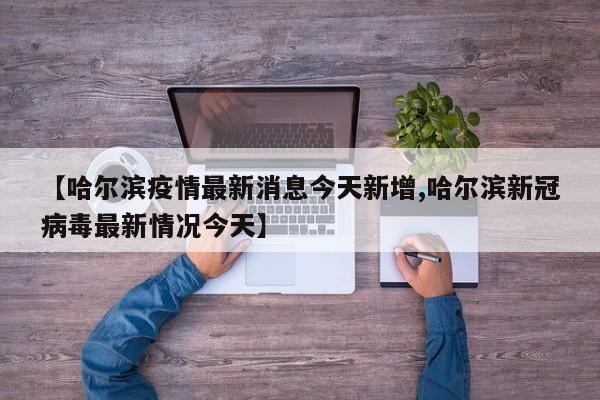 【哈尔滨疫情最新消息今天新增,哈尔滨新冠病毒最新情况今天】