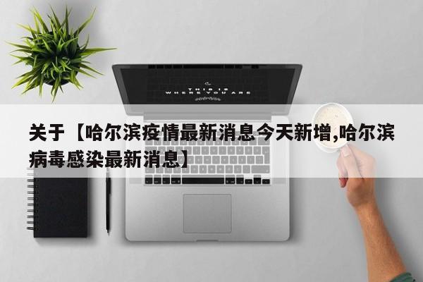 关于【哈尔滨疫情最新消息今天新增,哈尔滨病毒感染最新消息】