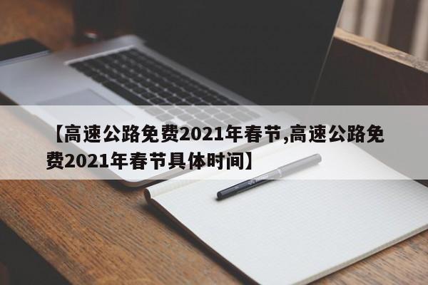 【高速公路免费2021年春节,高速公路免费2021年春节具体时间】