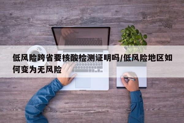 低风险跨省要核酸检测证明吗/低风险地区如何变为无风险