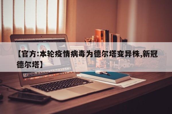 【官方:本轮疫情病毒为德尔塔变异株,新冠 德尔塔】