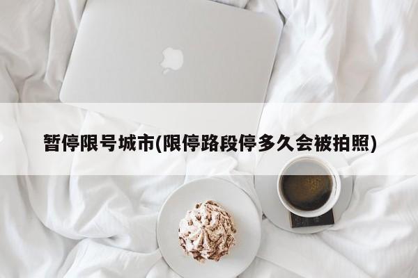 暂停限号城市(限停路段停多久会被拍照)