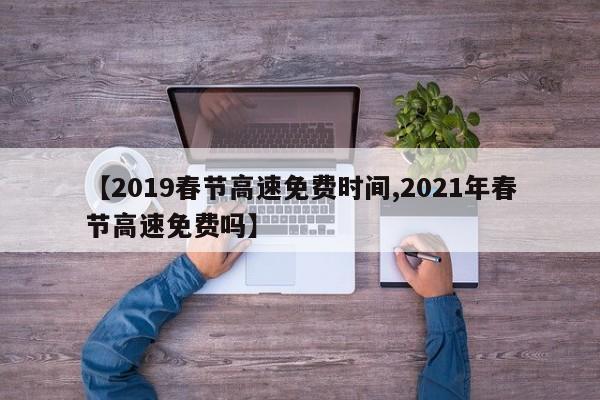 【2019春节高速免费时间,2021年春节高速免费吗】
