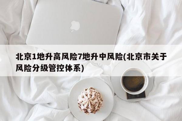 北京1地升高风险7地升中风险(北京市关于风险分级管控体系)