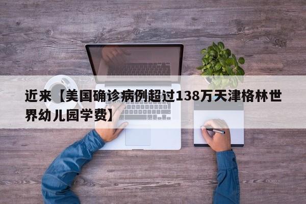 近来【美国确诊病例超过138万天津格林世界幼儿园学费】