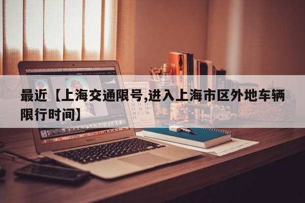 最近【上海交通限号,进入上海市区外地车辆限行时间】