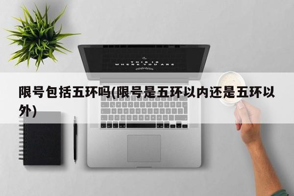 限号包括五环吗(限号是五环以内还是五环以外)