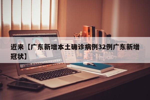 近来【广东新增本土确诊病例32例广东新增冠状】