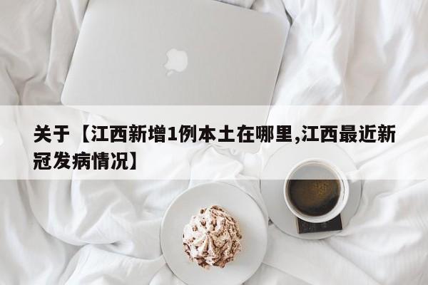关于【江西新增1例本土在哪里,江西最近新冠发病情况】