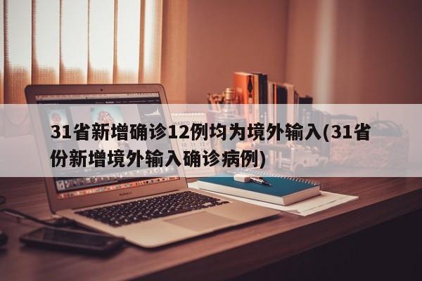 31省新增确诊12例均为境外输入(31省份新增境外输入确诊病例)
