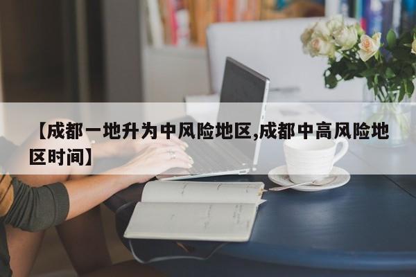 【成都一地升为中风险地区,成都中高风险地区时间】