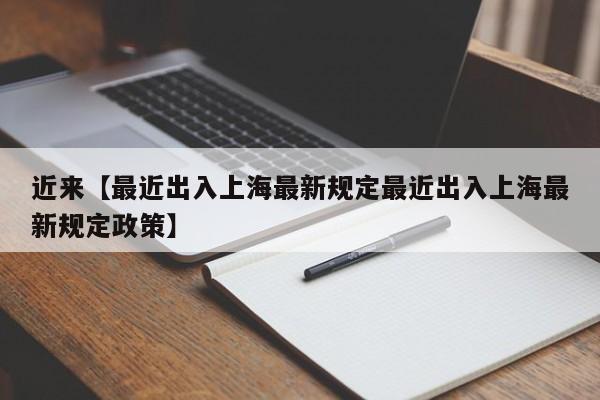近来【最近出入上海最新规定最近出入上海最新规定政策】