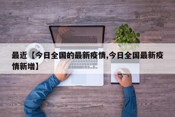 最近【今日全国的最新疫情,今日全国最新疫情新增】