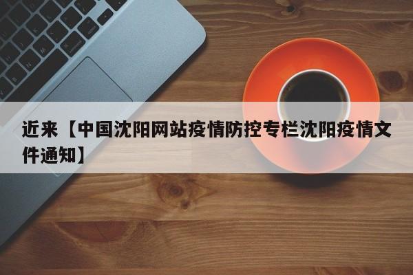 近来【中国沈阳网站疫情防控专栏沈阳疫情文件通知】