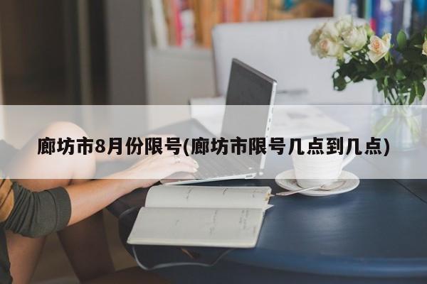 廊坊市8月份限号(廊坊市限号几点到几点)
