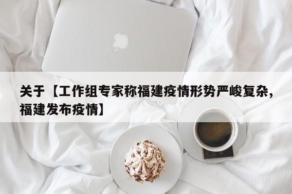 关于【工作组专家称福建疫情形势严峻复杂,福建发布疫情】
