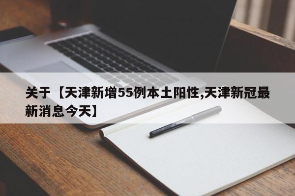 关于【天津新增55例本土阳性,天津新冠最新消息今天】